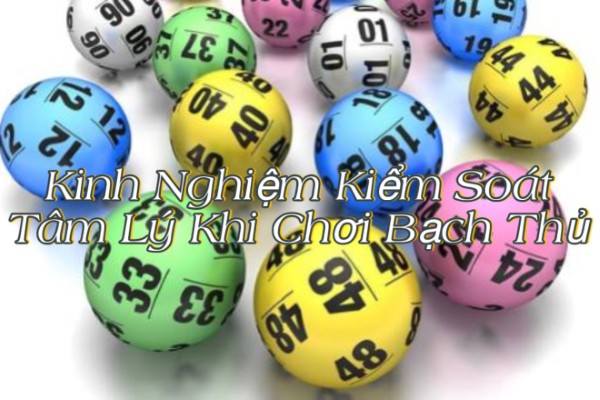 Kinh Nghiệm Kiểm Soát Tâm Lý Khi Chơi Bạch Thủ