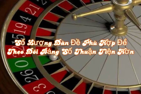 Số Lượng Dàn Đề Phù Hợp Để Theo Dõi Bảng Số Thuận Tiện Hơn