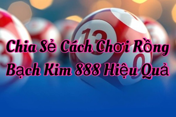 Chia Sẻ Cách Chơi Rồng Bạch Kim 888 Hiệu Quả